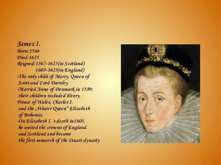 James I. Born:1566 Died:1625 Reigned:1567-1625(in Scotland) 1603-1625(in England) -The only child