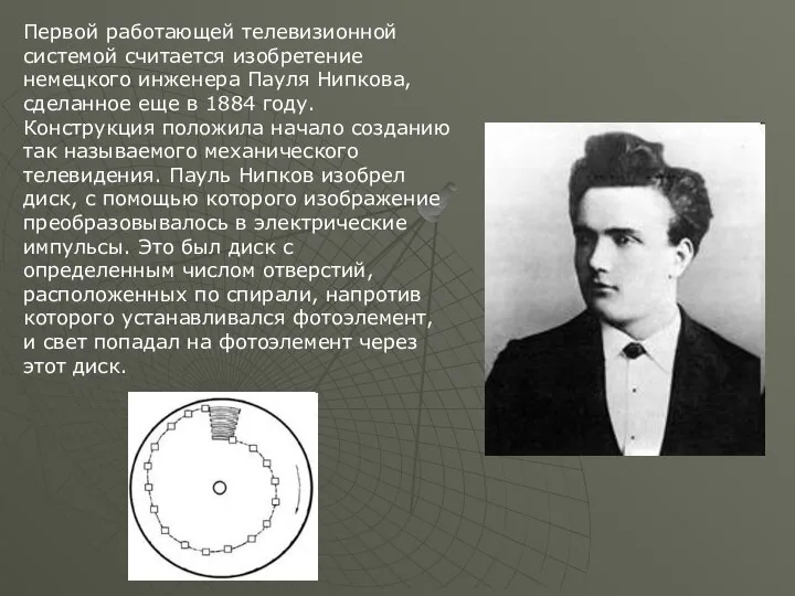 Первой работающей телевизионной системой считается изобретение немецкого инженера Пауля Нипкова, сделанное