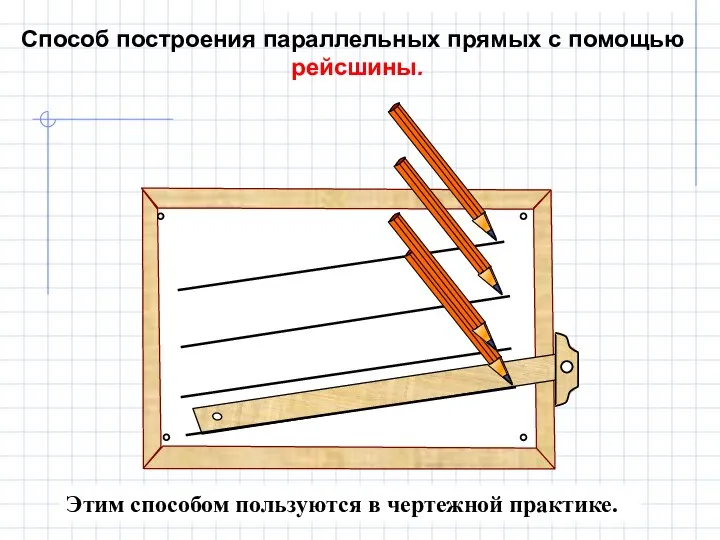 Этим способом пользуются в чертежной практике. Способ построения параллельных прямых с помощью рейсшины.