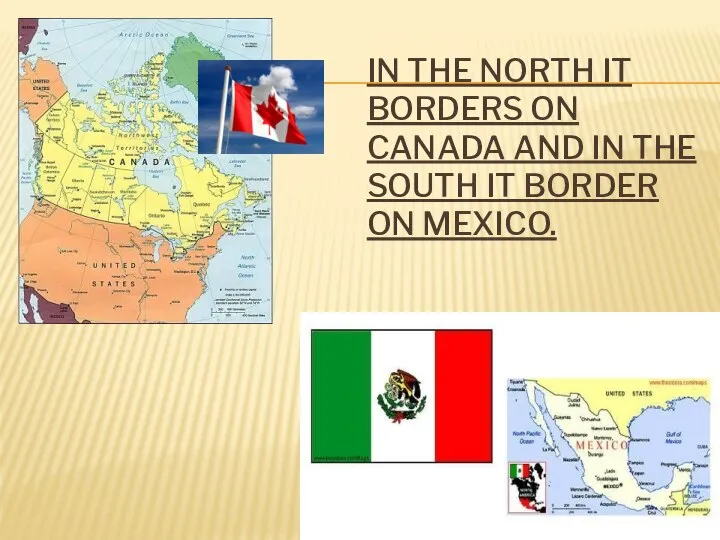 In the North it borders on Canada and in the South it border on Mexico.