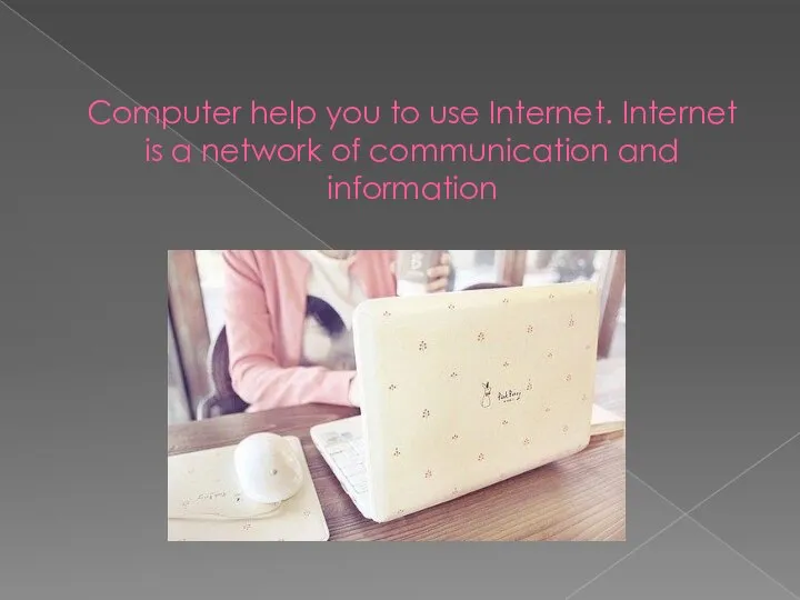 Computer help you to use Internet. Internet is a network of communication and information