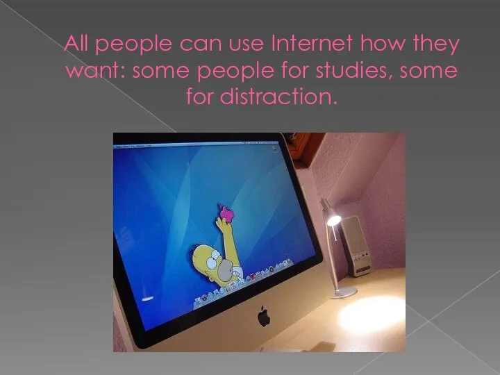 All people can use Internet how they want: some people for studies, some for distraction.