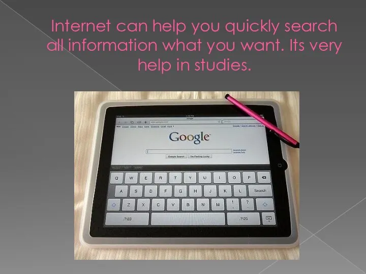 Internet can help you quickly search all information what you want. Its very help in studies.