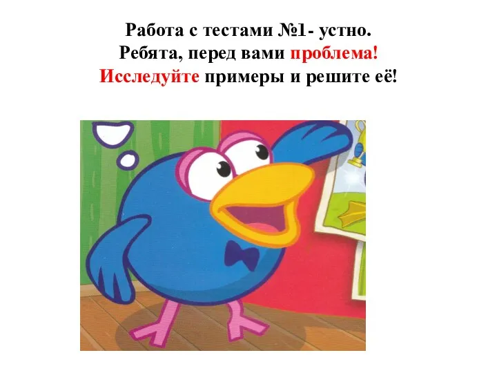 Работа с тестами №1- устно. Ребята, перед вами проблема! Исследуйте примеры и решите её!