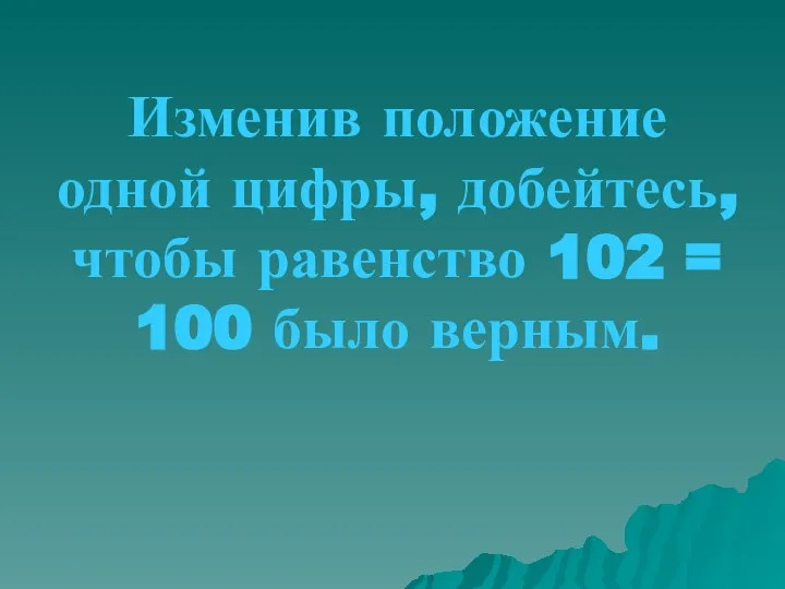 Изменив положение одной цифры, добейтесь, чтобы равенство 102 = 100 было верным.