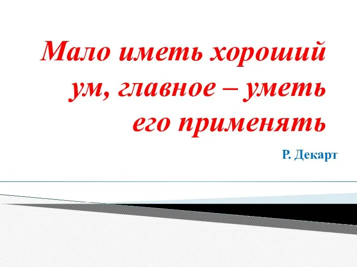 Мало иметь хороший ум, главное – уметь его применять Р. Декарт