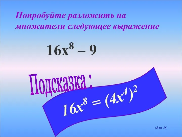 Попробуйте разложить на множители следующее выражение 16х8 – 9 Подсказка : 16х8 = (4х4)2 из 56