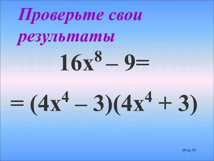 16х8 – 9= = (4х4 – 3)(4х4 + 3) Проверьте свои результаты из 56