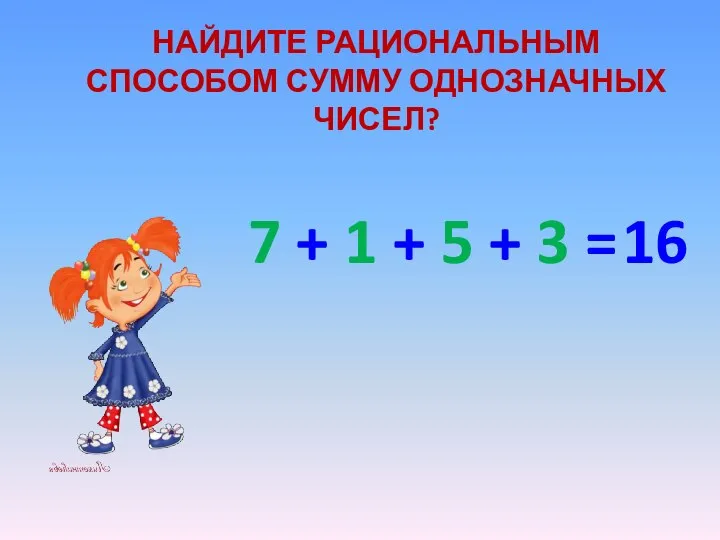 Найдите рациональным способом сумму однозначных чисел? 7 + 1 + 5 + 3 = 16