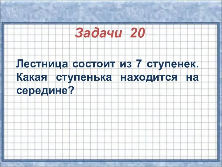 Задачи 20 Лестница состоит из 7 ступенек. Какая ступенька находится на середине?