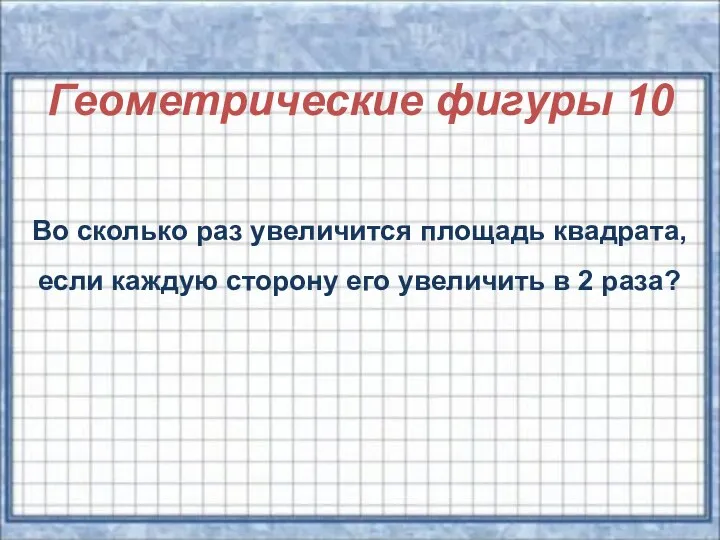 Геометрические фигуры 10 Во сколько раз увеличится площадь квадрата, если каждую