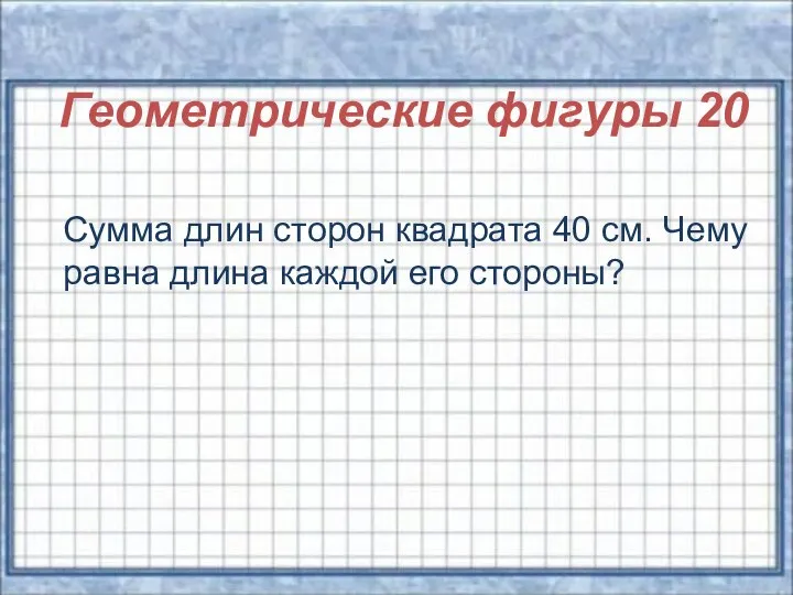 Геометрические фигуры 20 Сумма длин сторон квадрата 40 см. Чему равна длина каждой его стороны?