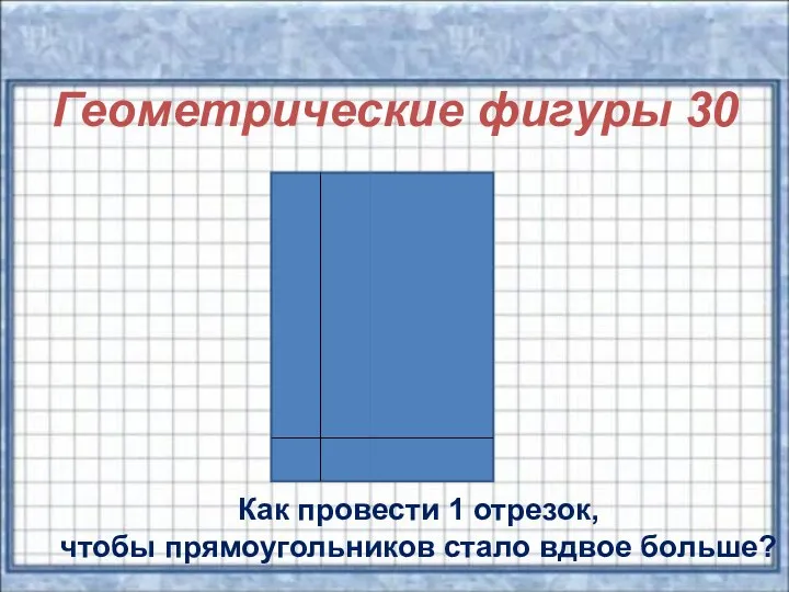 Геометрические фигуры 30 Как провести 1 отрезок, чтобы прямоугольников стало вдвое больше?