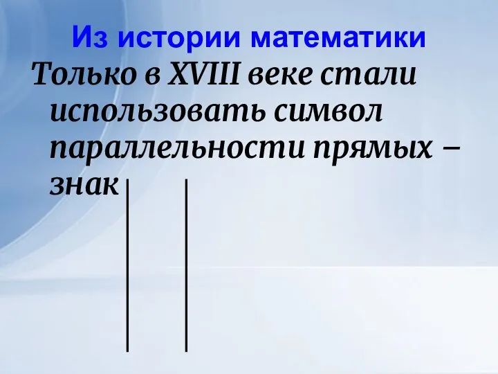 Из истории математики Только в XVIII веке стали использовать символ параллельности прямых – знак