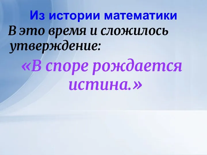 Из истории математики В это время и сложилось утверждение: «В споре рождается истина.»