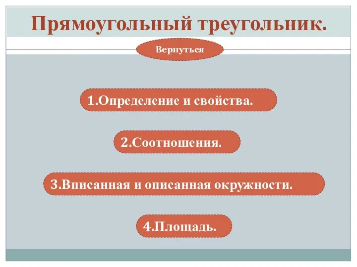 Прямоугольный треугольник. 1.Определение и свойства. 2.Соотношения. Вернуться 3.Вписанная и описанная окружности. 4.Площадь.