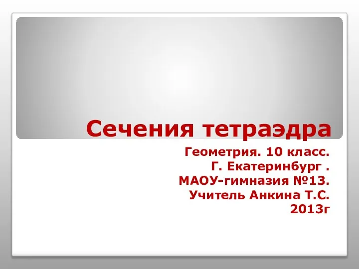 Сечения тетраэдра Геометрия. 10 класс. Г. Екатеринбург . МАОУ-гимназия №13. Учитель Анкина Т.С. 2013г