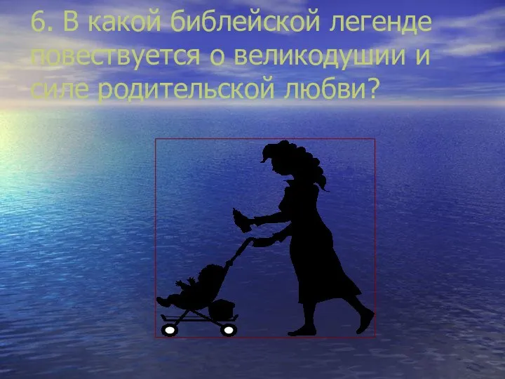 6. В какой библейской легенде повествуется о великодушии и силе родительской любви?