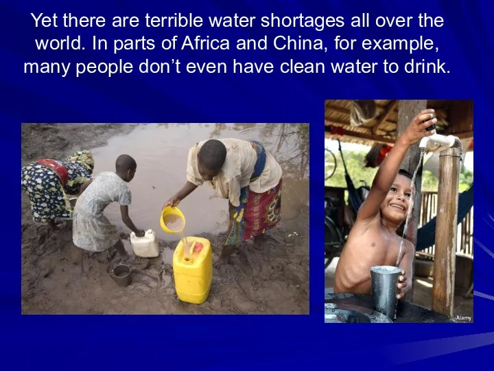 Yet there are terrible water shortages all over the world. In