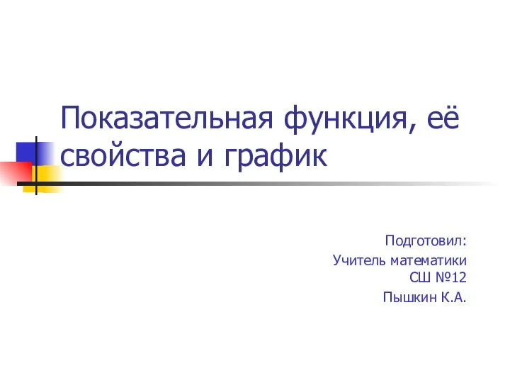 Показательная функция, её свойства и график Подготовил: Учитель математики СШ №12 Пышкин К.А.