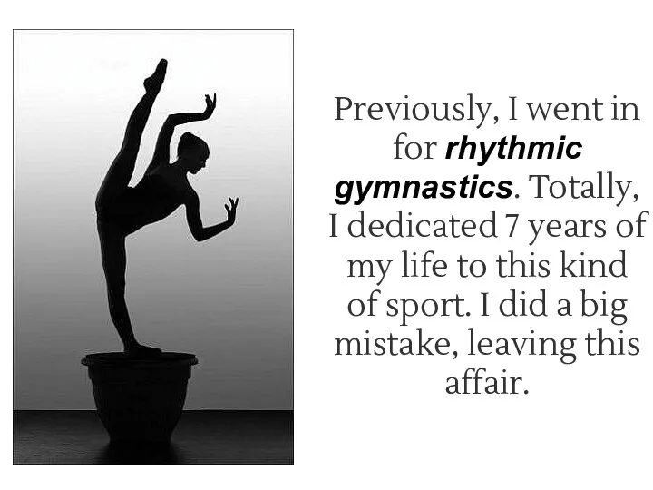 Previously, I went in for rhythmic gymnastics. Totally, I dedicated 7