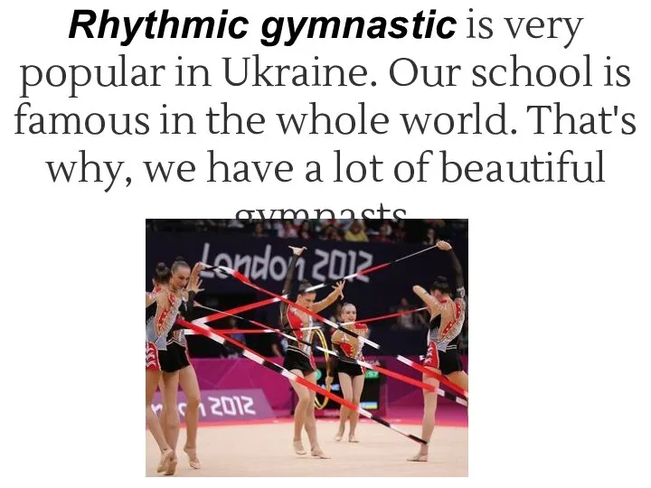 Rhythmic gymnastic is very popular in Ukraine. Our school is famous
