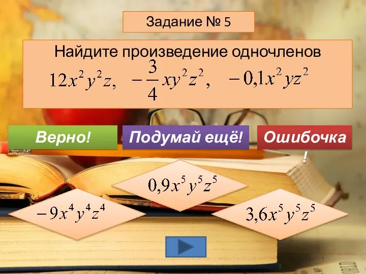 Найдите произведение одночленов Задание № 5 Подумай ещё! Верно! Ошибочка!