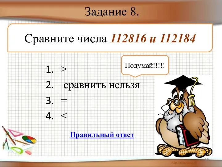 Задание 8. > сравнить нельзя = Сравните числа 112816 и 112184 Подумай!!!!! Правильный ответ