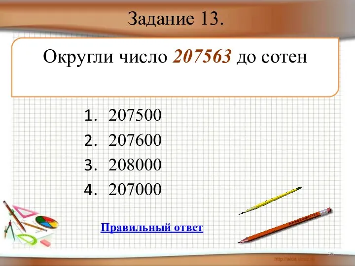 Задание 13. 207500 207600 208000 207000 Округли число 207563 до сотен Правильный ответ