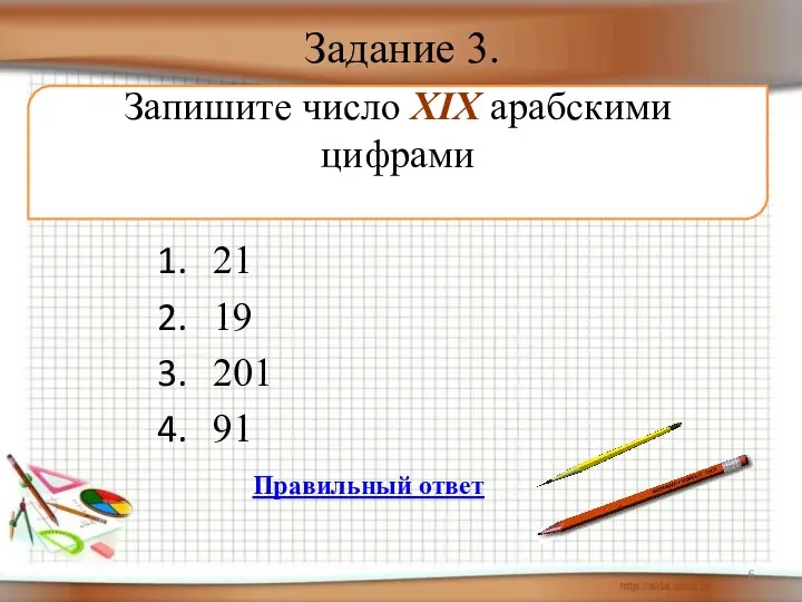 Задание 3. 21 19 201 91 Запишите число XIX арабскими цифрами Правильный ответ