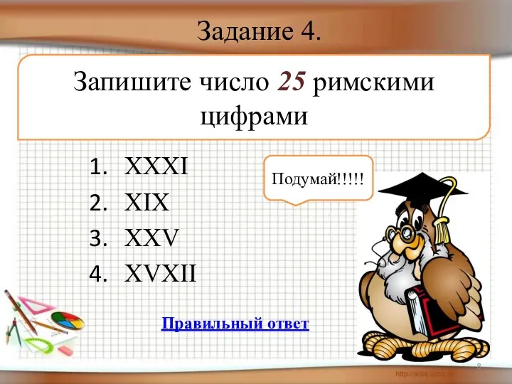 Задание 4. XXXI XIX XXV XVXII Запишите число 25 римскими цифрами Подумай!!!!! Правильный ответ