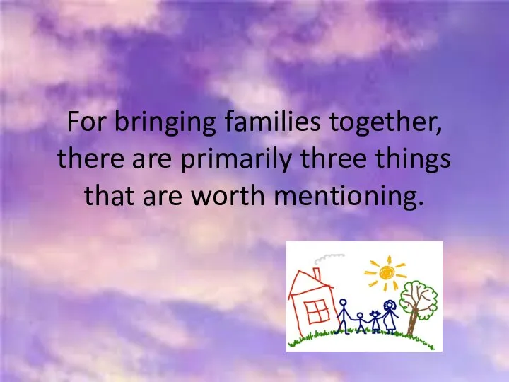 For bringing families together, there are primarily three things that are worth mentioning.