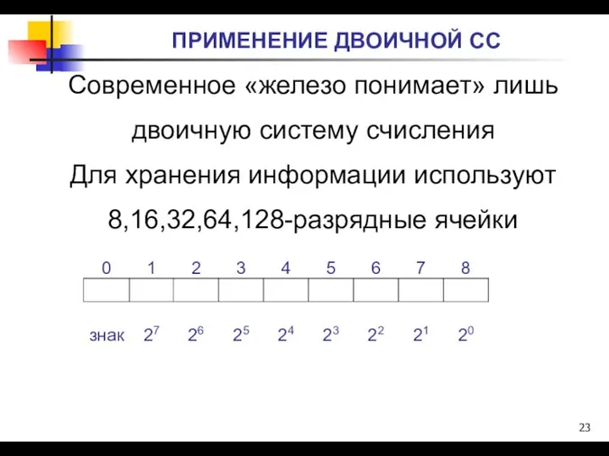 ПРИМЕНЕНИЕ ДВОИЧНОЙ СС Современное «железо понимает» лишь двоичную систему счисления Для хранения информации используют 8,16,32,64,128-разрядные ячейки