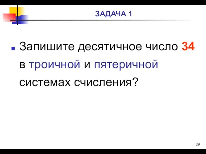 ЗАДАЧА 1 Запишите десятичное число 34 в троичной и пятеричной системах счисления?