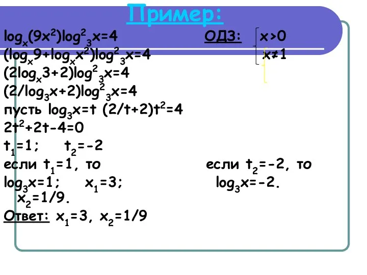 Пример: logx(9x2)log23x=4 ОДЗ: x>0 (logx9+logxx2)log23x=4 x≠1 (2logx3+2)log23x=4 (2/log3x+2)log23x=4 пусть log3x=t (2/t+2)t2=4