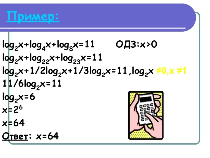 Пример: log2x+log4x+log8x=11 ОДЗ:x>0 log2x+log22x+log23x=11 log2x+1/2log2x+1/3log2x=11,log2x ≠0,x ≠1 11/6log2x=11 log2x=6 x=26 x=64 Ответ: x=64