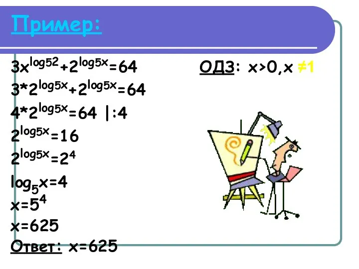 Пример: 3xlog52+2log5x=64 ОДЗ: x>0,x ≠1 3*2log5x+2log5x=64 4*2log5x=64 |:4 2log5x=16 2log5x=24 log5x=4 x=54 x=625 Ответ: x=625