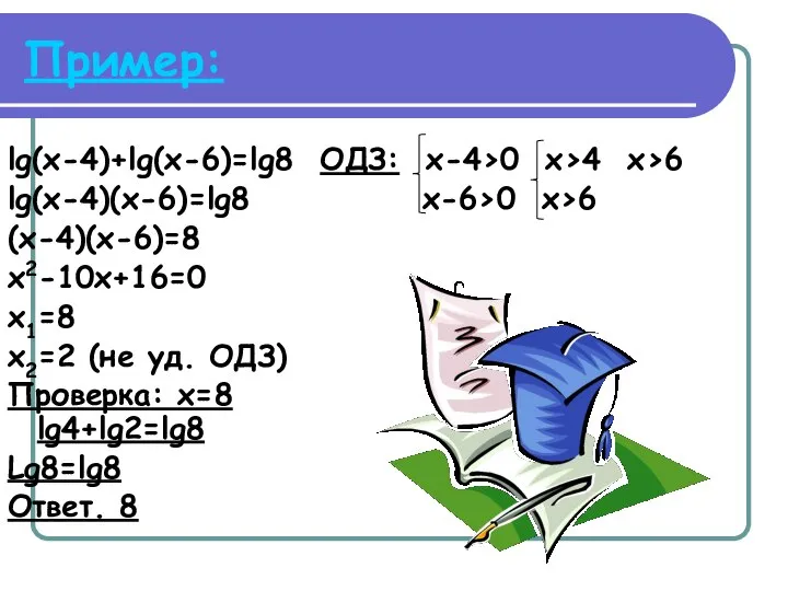 Пример: lg(x-4)+lg(x-6)=lg8 ОДЗ: x-4>0 x>4 x>6 lg(x-4)(x-6)=lg8 x-6>0 x>6 (x-4)(x-6)=8 x2-10x+16=0