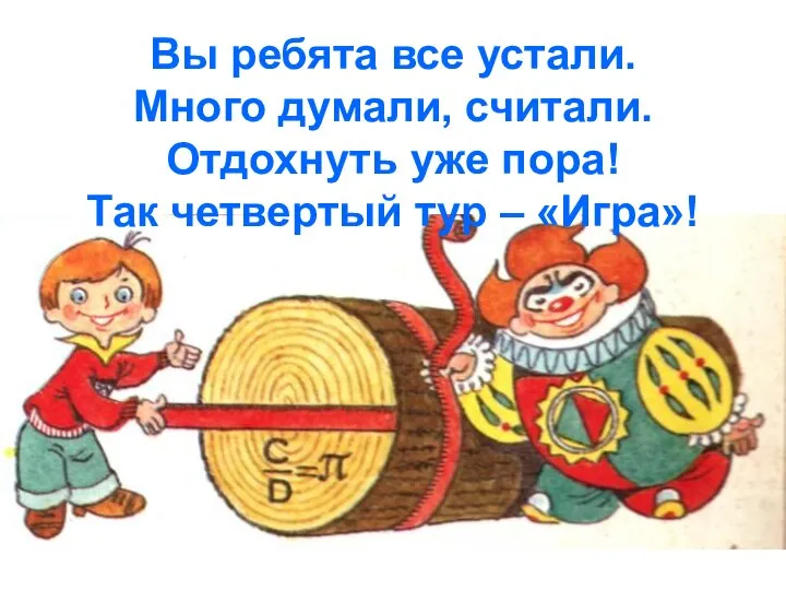 Вы ребята все устали. Много думали, считали. Отдохнуть уже пора! Так четвертый тур – «Игра»!