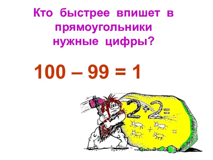 Кто быстрее впишет в прямоугольники нужные цифры? 1 100 – 99 = 1