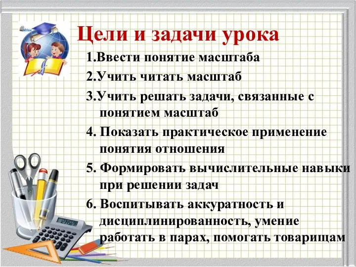 Цели и задачи урока 1.Ввести понятие масштаба 2.Учить читать масштаб 3.Учить