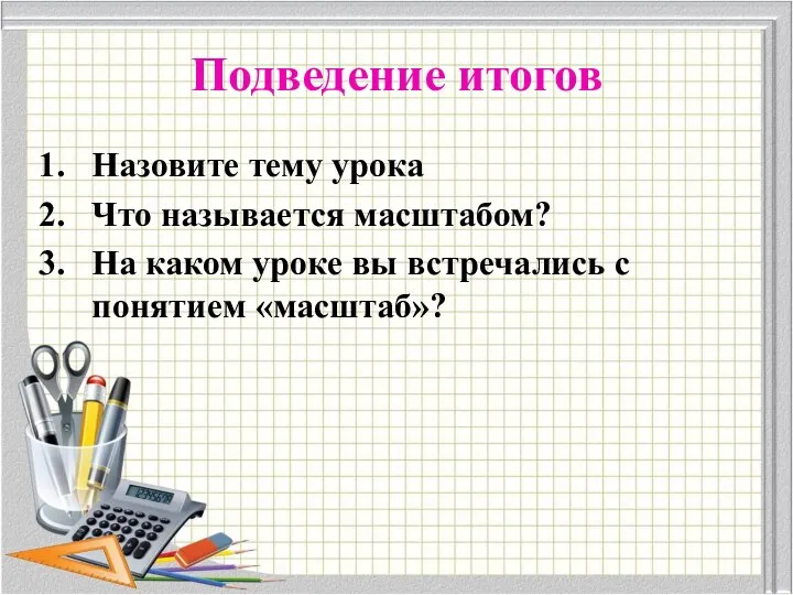 Подведение итогов Назовите тему урока Что называется масштабом? На каком уроке вы встречались с понятием «масштаб»?