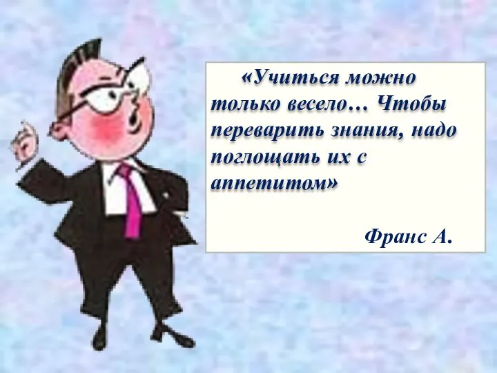 «Учиться можно только весело… Чтобы переварить знания, надо поглощать их с аппетитом» Франс А.