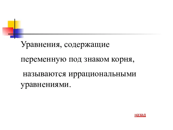 Уравнения, содержащие переменную под знаком корня, называются иррациональными уравнениями. назад