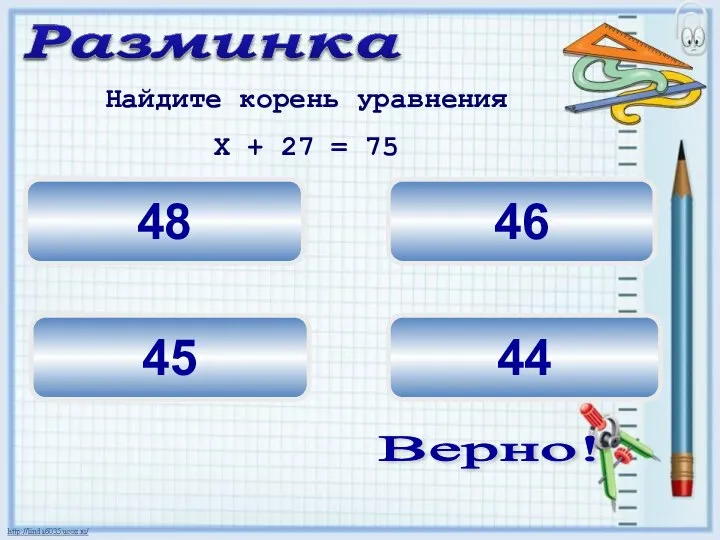 46 48 44 Найдите корень уравнения Х + 27 = 75 Верно! 45