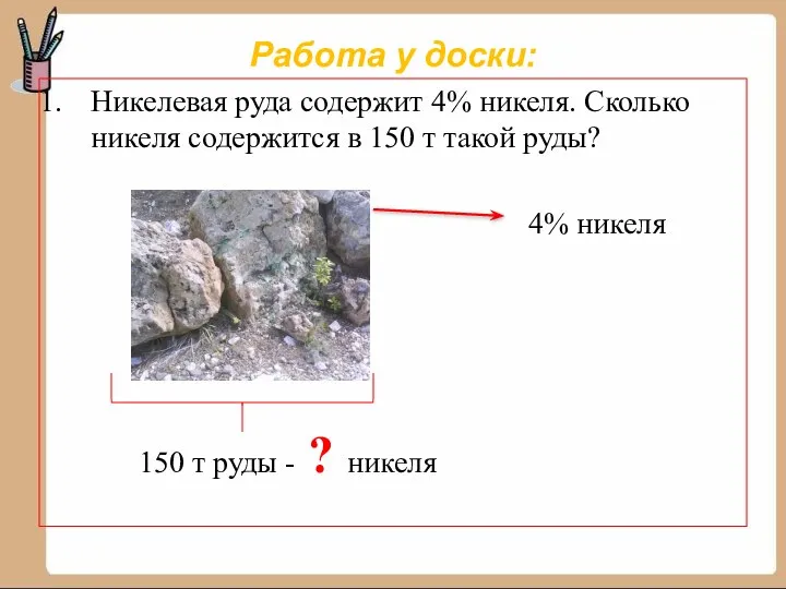 Работа у доски: Никелевая руда содержит 4% никеля. Сколько никеля содержится