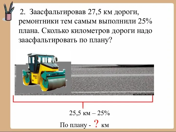 2. Заасфальтировав 27,5 км дороги, ремонтники тем самым выполнили 25% плана.