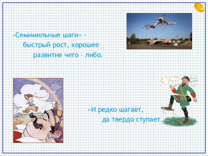 «Семимильные шаги» – быстрый рост, хорошее развитие чего – либо. «И редко шагает, да твердо ступает.»