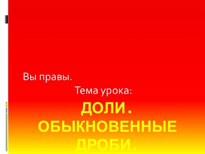 ДОЛИ. ОБЫКНОВЕННЫЕ ДРОБИ. Вы правы. Тема урока: