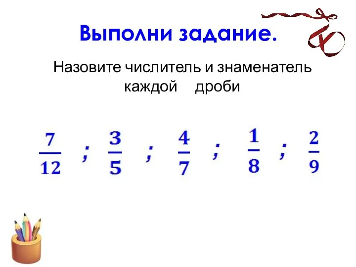 Назовите числитель и знаменатель каждой дроби Выполни задание.